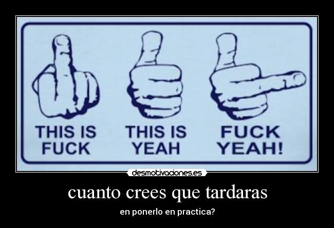 cuanto crees que tardaras - en ponerlo en practica?