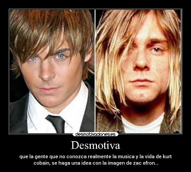 Desmotiva - que la gente que no conozca realmente la musica y la vida de kurt
cobain, se haga una idea con la imagen de zac efron...