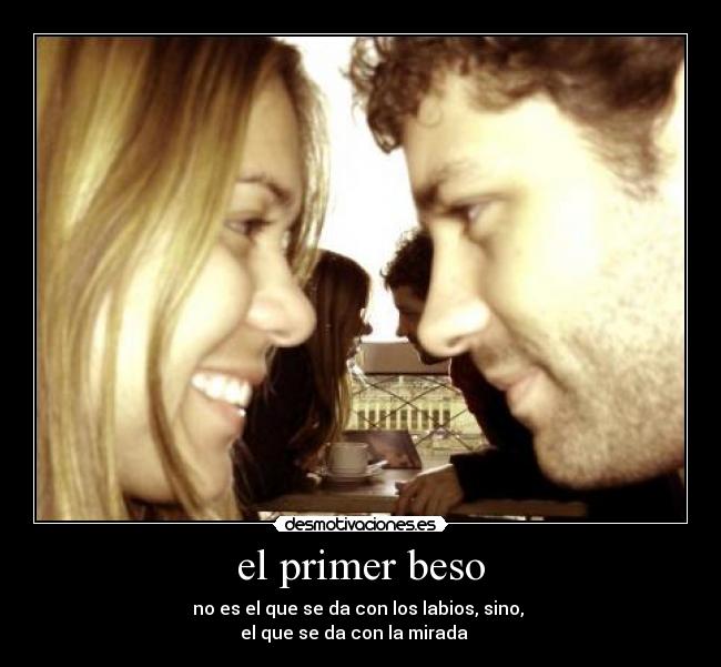 el primer beso - no es el que se da con los labios, sino, 
el que se da con la mirada   