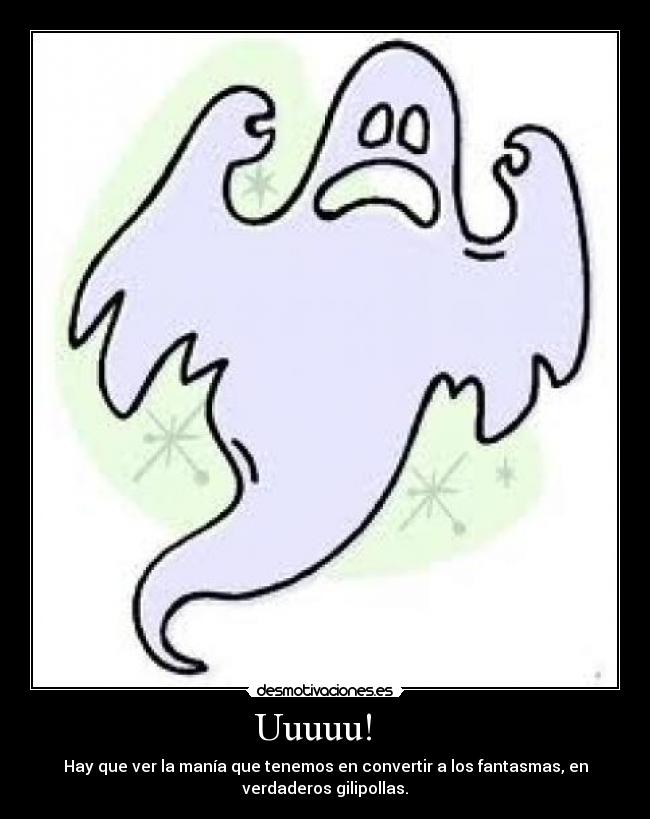 Uuuuu! - Hay que ver la manía que tenemos en convertir a los fantasmas, en
verdaderos gilipollas.