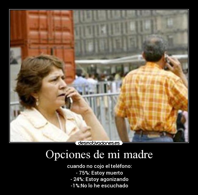 Opciones de mi madre - cuando no cojo el teléfono:
- 75%: Estoy muerto
- 24%: Estoy agonizando
-1%:No lo he escuchado