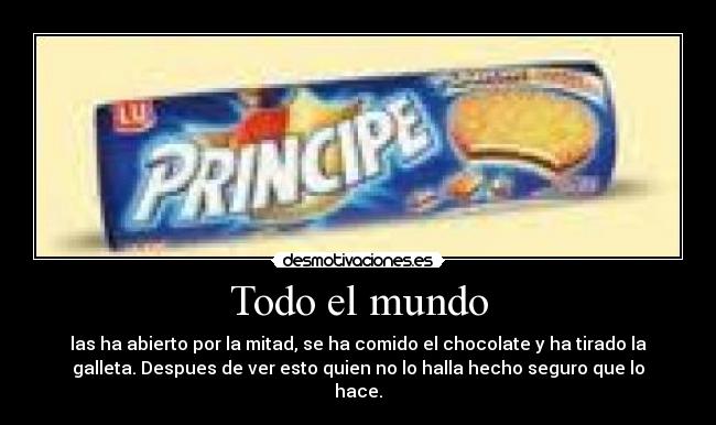 Todo el mundo - las ha abierto por la mitad, se ha comido el chocolate y ha tirado la
galleta. Despues de ver esto quien no lo halla hecho seguro que lo
hace.