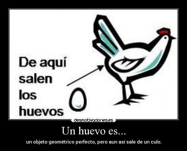 Un huevo es... - un objeto geométrico perfecto, pero aun así sale de un culo.