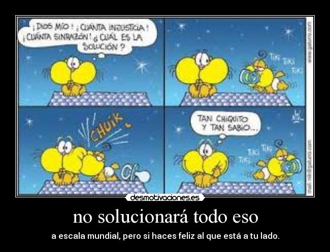 no solucionará todo eso - a escala mundial, pero si haces feliz al que está a tu lado.