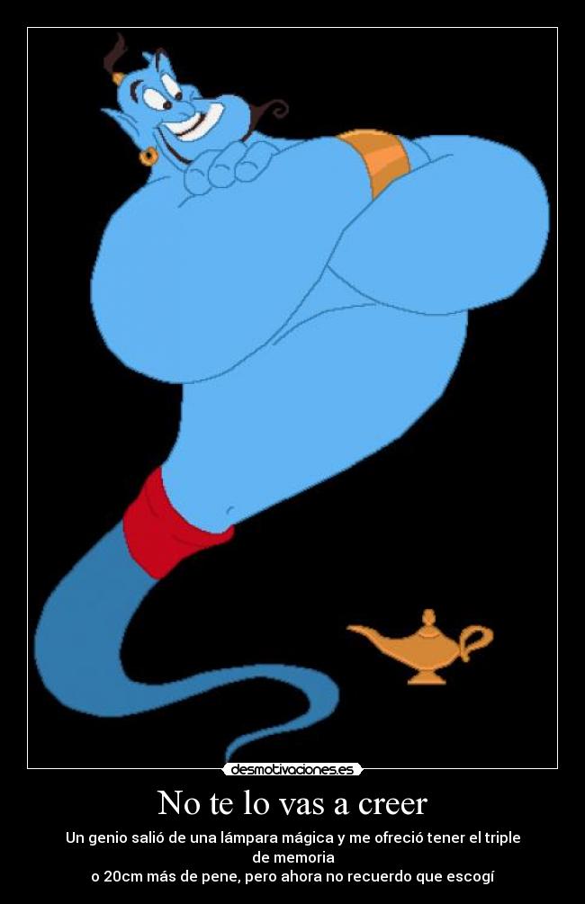 No te lo vas a creer - Un genio salió de una lámpara mágica y me ofreció tener el triple de memoria
o 20cm más de pene, pero ahora no recuerdo que escogí