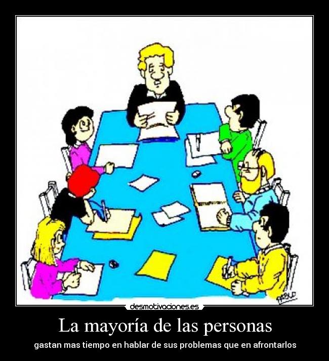 La mayoría de las personas - gastan mas tiempo en hablar de sus problemas que en afrontarlos