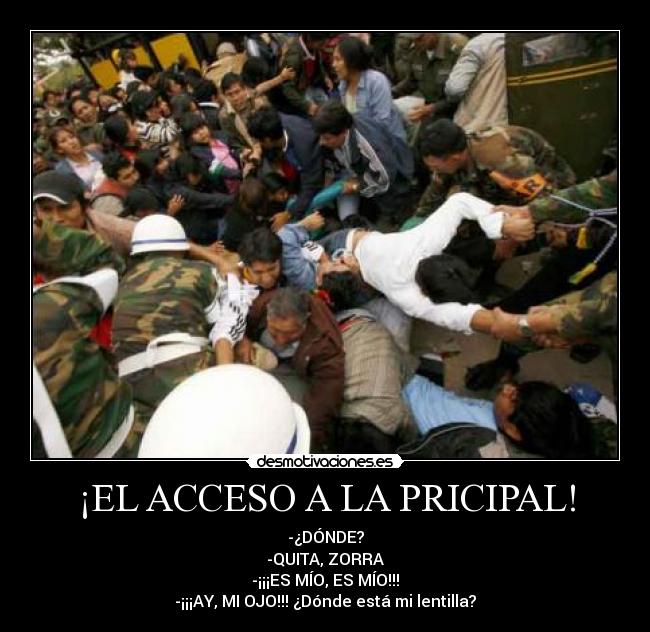 ¡EL ACCESO A LA PRICIPAL! - -¿DÓNDE?
-QUITA, ZORRA
-¡¡¡ES MÍO, ES MÍO!!!
-¡¡¡AY, MI OJO!!! ¿Dónde está mi lentilla?