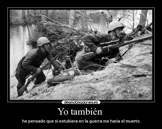 Yo también - he pensado que si estubiera en la guerra me haria el muerto.