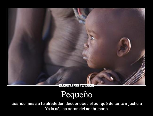 Pequeño - cuando miras a tu alrededor, desconoces el por qué de tanta injusticia
Yo lo sé, los actos del ser humano
