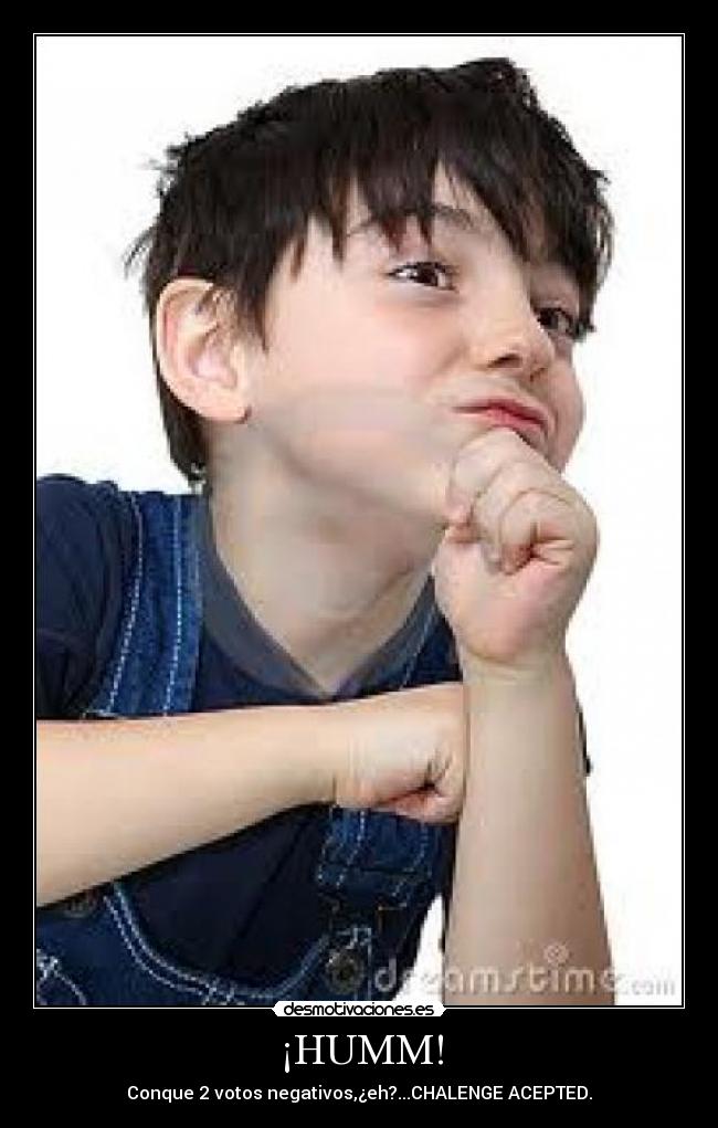 ¡HUMM! - Conque 2 votos negativos,¿eh?...CHALENGE ACEPTED.