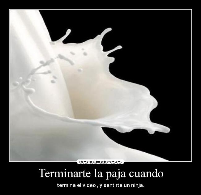 Terminarte la paja cuando - termina el video , y sentirte un ninja.