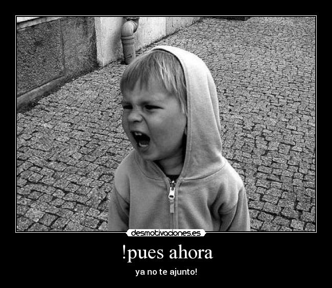 !pues ahora - ya no te ajunto!