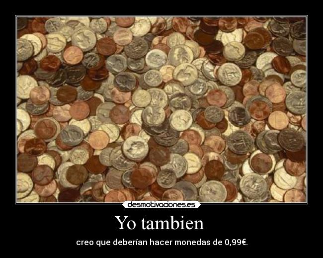 Yo tambien  - creo que deberían hacer monedas de 0,99€.