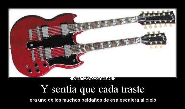 Y sentía que cada traste - era uno de los muchos peldaños de esa escalera al cielo