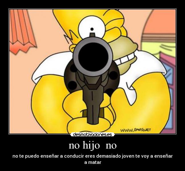 no hijo no - no te puedo enseñar a conducir eres demasiado joven te voy a enseñar a matar