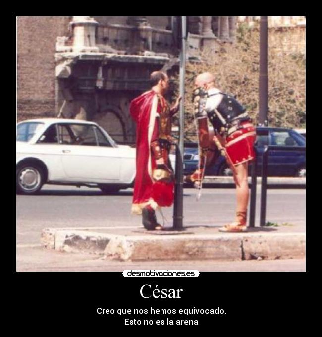 César - Creo que nos hemos equivocado.
Esto no es la arena