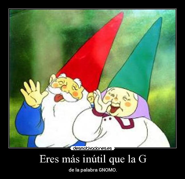 Eres más inútil que la G - de la palabra GNOMO.