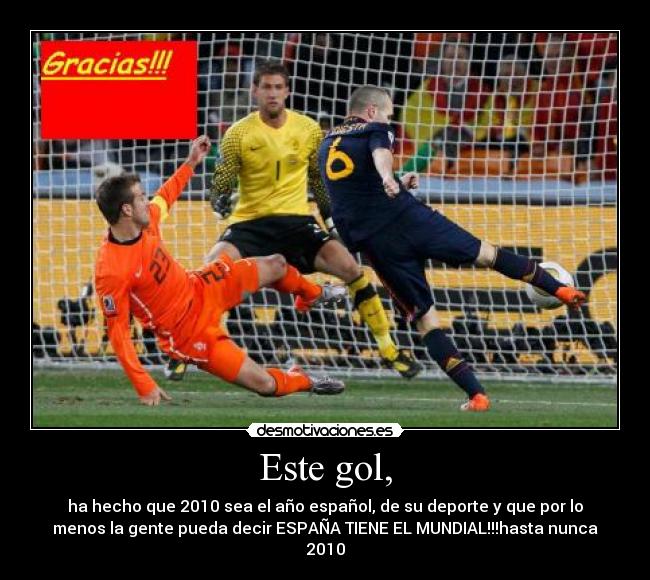 Este gol, - ha hecho que 2010 sea el año español, de su deporte y que por lo
menos la gente pueda decir ESPAÑA TIENE EL MUNDIAL!!!hasta nunca
2010