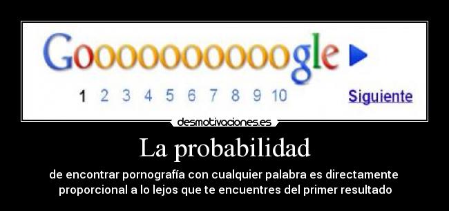 La probabilidad - de encontrar pornografía con cualquier palabra es directamente 
proporcional a lo lejos que te encuentres del primer resultado