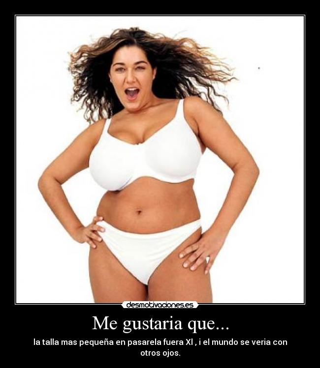 Me gustaria que... - la talla mas pequeña en pasarela fuera Xl , i el mundo se veria con otros ojos.