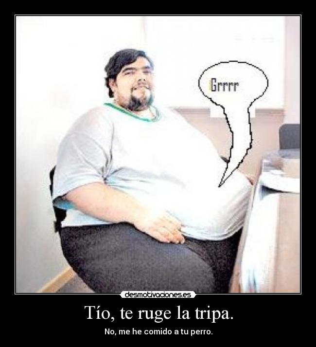 Tío, te ruge la tripa. -
