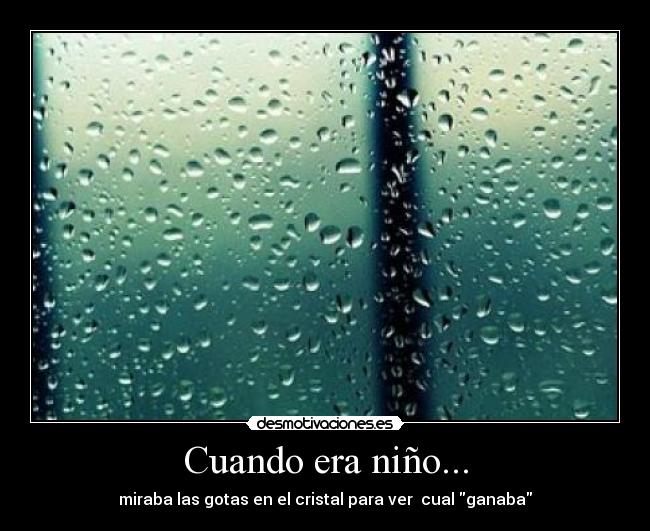 Cuando era niño... - miraba las gotas en el cristal para ver cual ganaba