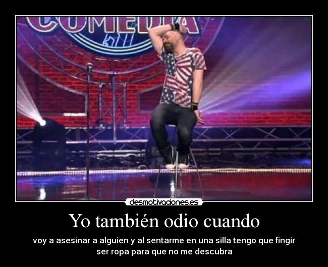 Yo también odio cuando - voy a asesinar a alguien y al sentarme en una silla tengo que fingir
ser ropa para que no me descubra