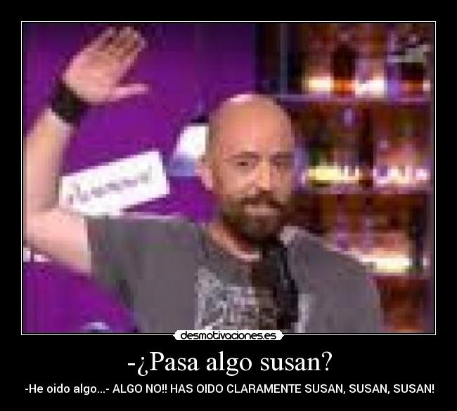 -¿Pasa algo susan? - -He oido algo...- ALGO NO!! HAS OIDO CLARAMENTE SUSAN, SUSAN, SUSAN!