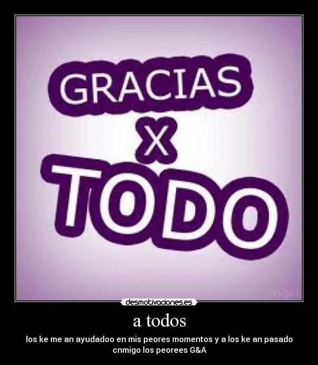 a todos - los ke me an ayudadoo en mis peores momentos y a los ke an pasado
cnmigo los peorees G&A