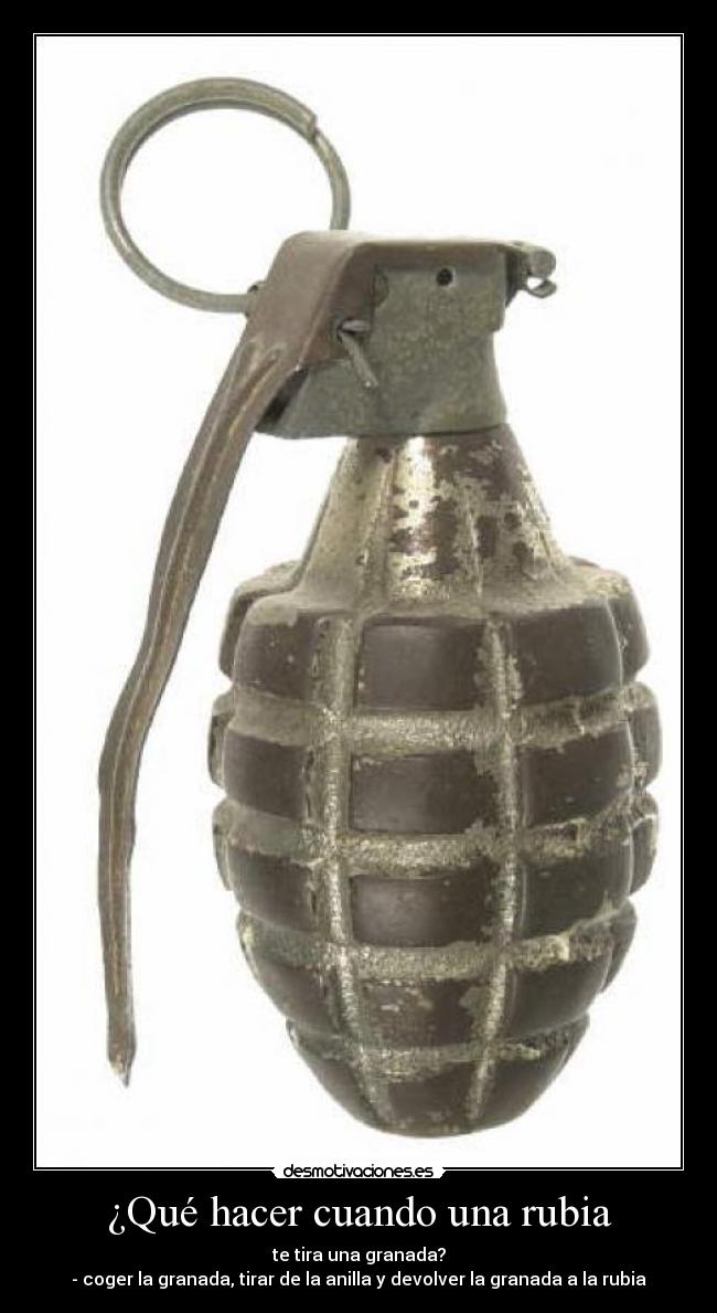 ¿Qué hacer cuando una rubia - te tira una granada?
- coger la granada, tirar de la anilla y devolver la granada a la rubia