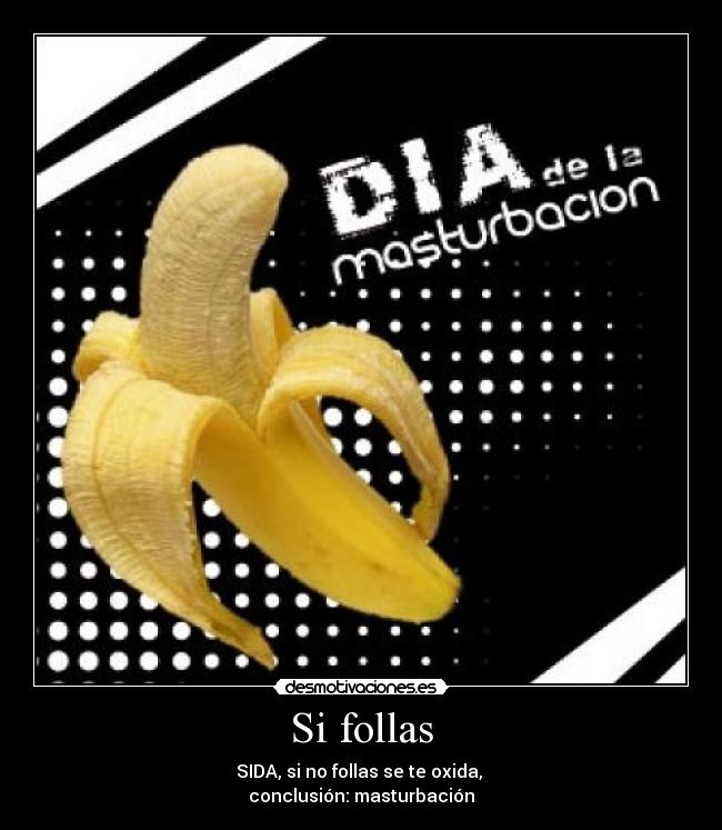 Si follas - SIDA, si no follas se te oxida,
conclusión: masturbación