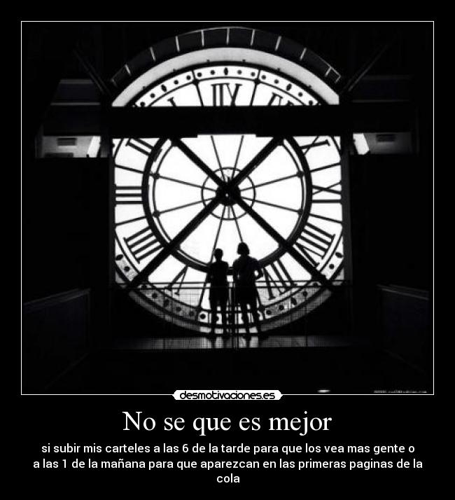 No se que es mejor - si subir mis carteles a las 6 de la tarde para que los vea mas gente o
a las 1 de la mañana para que aparezcan en las primeras paginas de la
cola