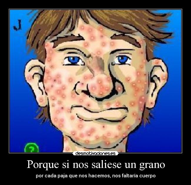 Porque si nos saliese un grano - por cada paja que nos hacemos, nos faltaría cuerpo