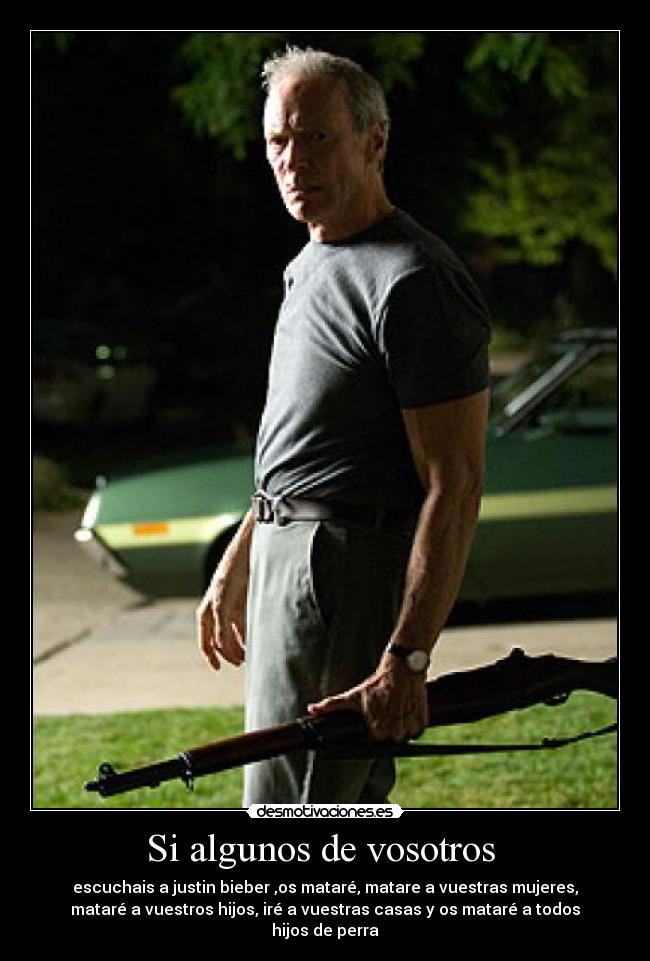 Si algunos de vosotros  - escuchais a justin bieber ,os mataré, matare a vuestras mujeres,
mataré a vuestros hijos, iré a vuestras casas y os mataré a todos
hijos de perra