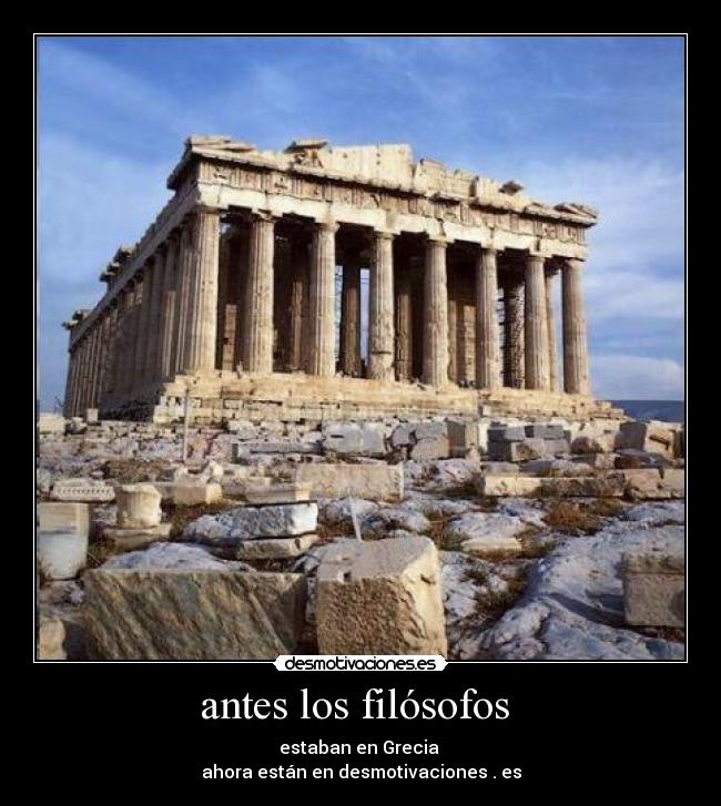 antes los filósofos  - estaban en Grecia 
ahora están en desmotivaciones . es