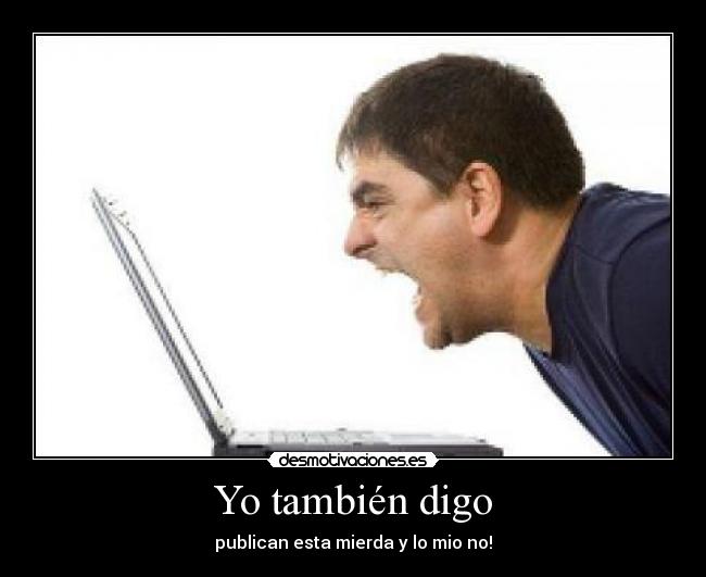 Yo también digo - publican esta mierda y lo mio no!