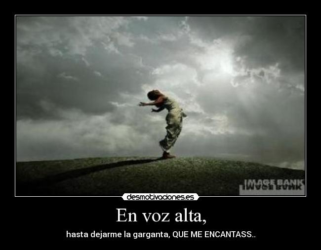 En voz alta, - hasta dejarme la garganta, QUE ME ENCANTASS..
