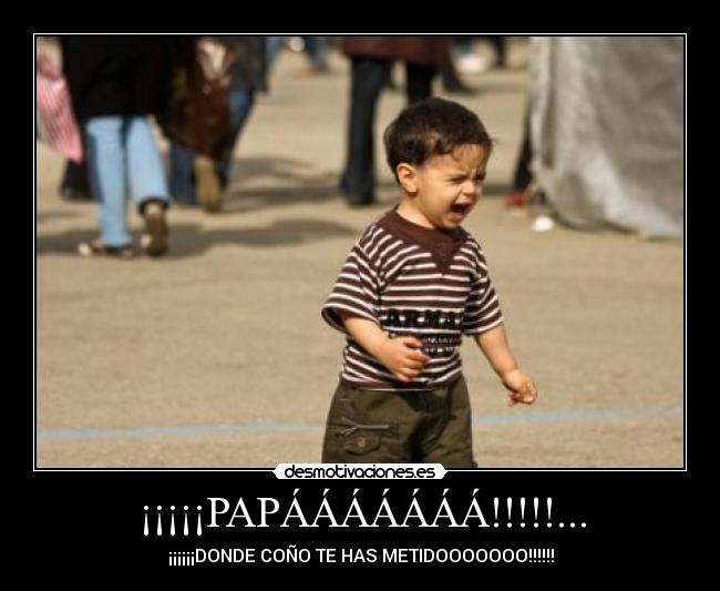 ¡¡¡¡¡PAPÁÁÁÁÁÁÁ!!!!!... - ¡¡¡¡¡¡DONDE COÑO TE HAS METIDOOOOOOO!!!!!!