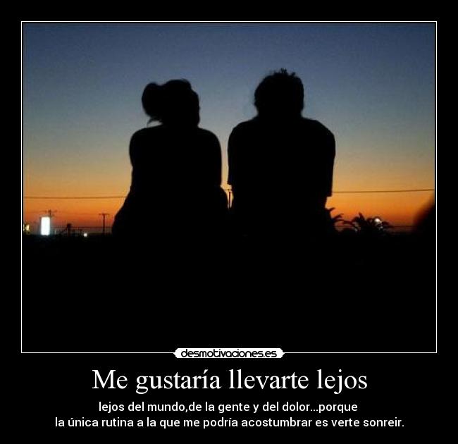 Me gustaría llevarte lejos - lejos del mundo,de la gente y del dolor...porque
la única rutina a la que me podría acostumbrar es verte sonreir.
