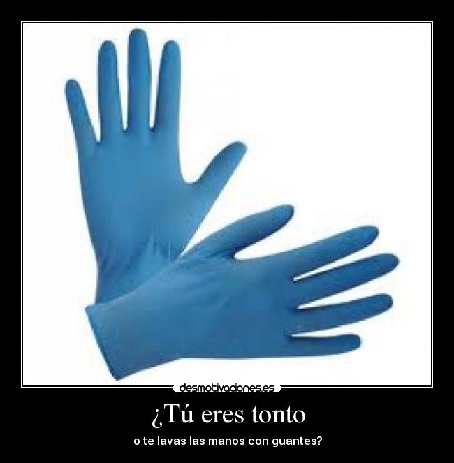 ¿Tú eres tonto - o te lavas las manos con guantes?