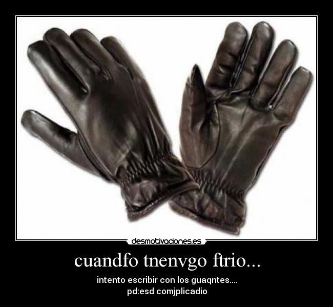 cuandfo tnenvgo ftrio... - intento escribir con los guaqntes....
pd:esd comjplicadio