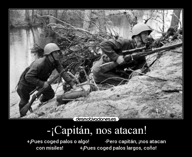 -¡Capitán, nos atacan! - +¡Pues coged palos o algo!             -Pero capitán, ¡nos atacan
con misiles!              +¡Pues coged palos largos, coño!