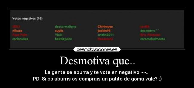 Desmotiva que.. - La gente se aburra y te vote en negativo ¬¬..
PD: Si os aburris os comprais un patito de goma vale? :)