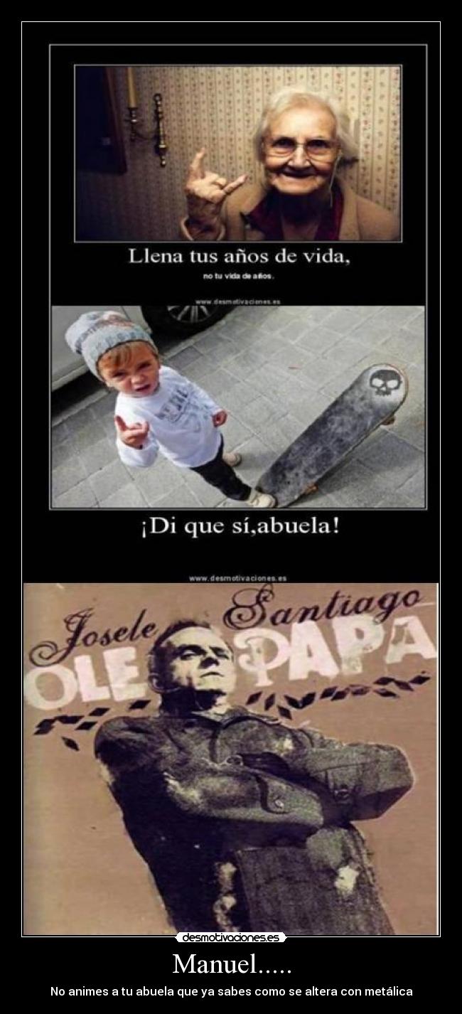 Manuel..... - No animes a tu abuela que ya sabes como se altera con metálica