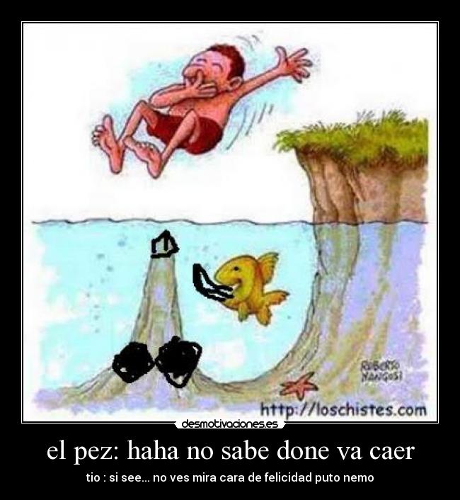 el pez: haha no sabe done va caer -