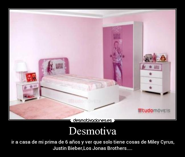 Desmotiva - ir a casa de mi prima de 6 años y ver que solo tiene cosas de Miley Cyrus,
Justin Bieber,Los Jonas Brothers.....