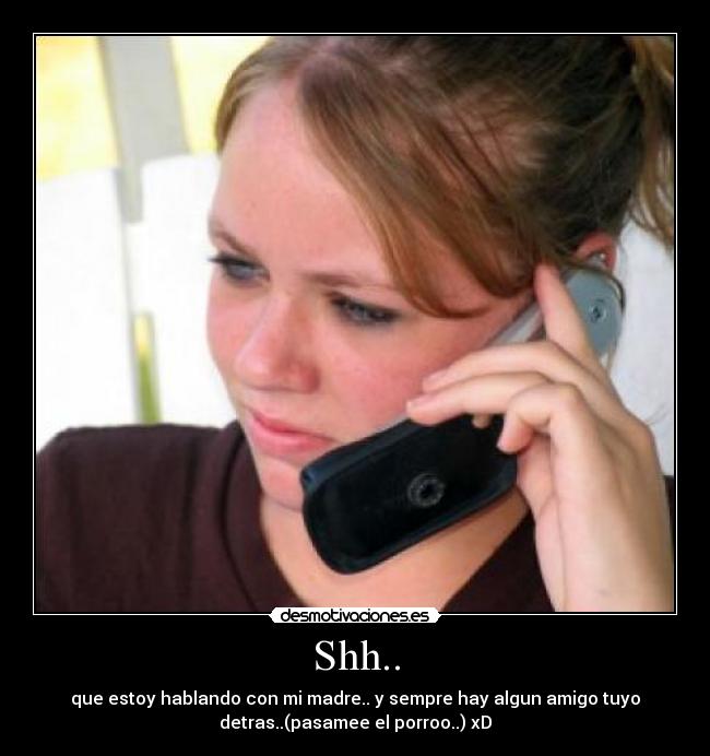 Shh.. - que estoy hablando con mi madre.. y sempre hay algun amigo tuyo
detras..(pasamee el porroo..) xD