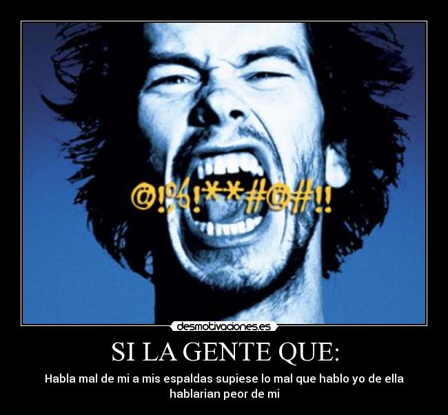 SI LA GENTE QUE: - Habla mal de mi a mis espaldas supiese lo mal que hablo yo de ella
hablarian peor de mi