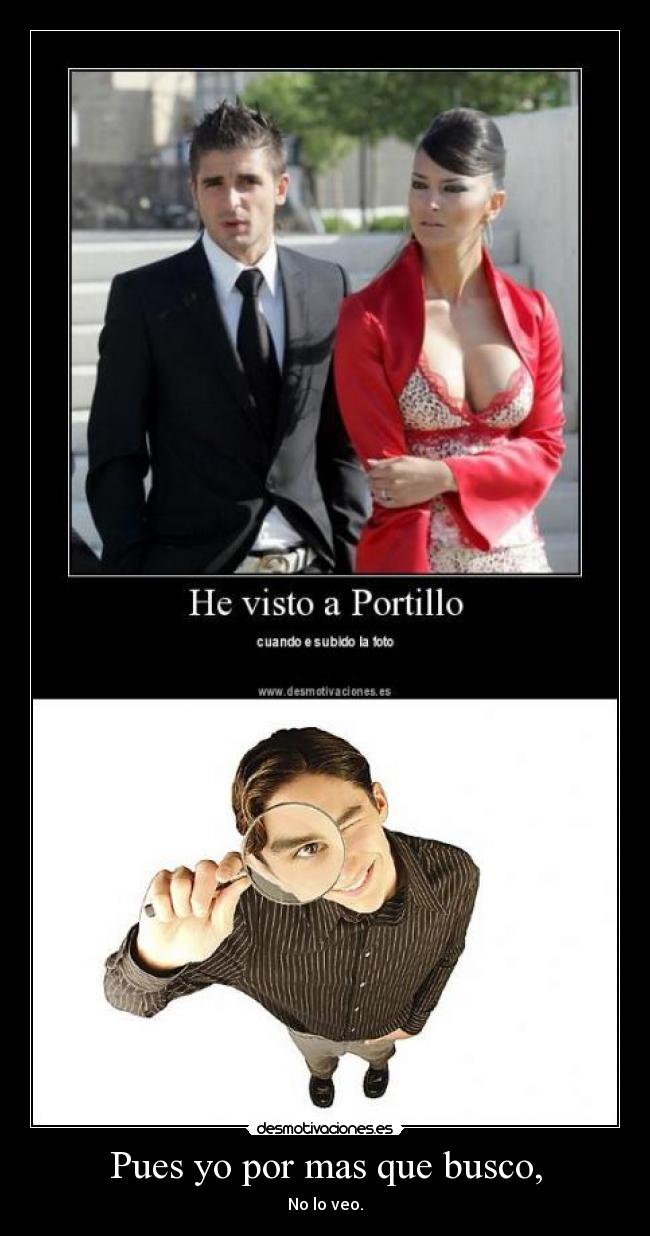 Pues yo por mas que busco, - No lo veo.