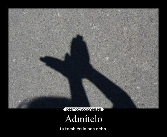 Admítelo - tu también lo has echo